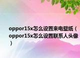 oppor15x怎么設(shè)置來電壁紙（oppor15x怎么設(shè)置聯(lián)系人頭像）