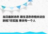 當(dāng)日最新消息 跟生活息息相關(guān)這些新規(guī)7月實(shí)施 事關(guān)每一個(gè)人