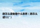 趨怎么讀音是什么意思（趨怎么讀\