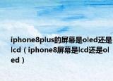 iphone8plus的屏幕是oled還是lcd（iphone8屏幕是lcd還是oled）