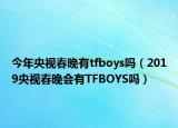 今年央視春晚有tfboys嗎（2019央視春晚會(huì)有TFBOYS嗎）