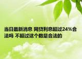 當(dāng)日最新消息 網(wǎng)貸利息超過24%合法嗎 不超過這個數(shù)是合法的