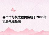 喜羊羊與灰太狼黃偉明于2005年執(zhí)導(dǎo)電視動畫