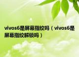 vivos6是屏幕指紋嗎（vivos6是屏幕指紋解鎖嗎）