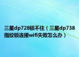 三星dp728鎖不?。ㄈ莇p738指紋鎖連接wifi失敗怎么辦）