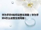 華為手環(huán)6如何設(shè)置生理期（華為手環(huán)6怎么設(shè)置生理周期）
