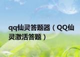 qq仙靈答題器（QQ仙靈激活答題）