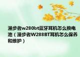 漫步者w280bt藍(lán)牙耳機(jī)怎么換電池（漫步者W288BT耳機(jī)怎么保養(yǎng)和維護(hù)）
