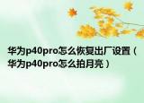 華為p40pro怎么恢復(fù)出廠設(shè)置（華為p40pro怎么拍月亮）