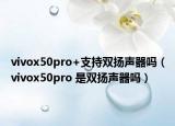 vivox50pro+支持雙揚聲器嗎（vivox50pro 是雙揚聲器嗎）