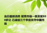 當(dāng)日最新消息 耐克市值一夜蒸發(fā)800多億 已連續(xù)三個(gè)季度失守中國(guó)市場(chǎng)