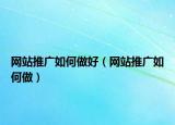 網(wǎng)站推廣如何做好（網(wǎng)站推廣如何做）