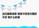 當日最新消息 信用卡經(jīng)常分期好不好 有什么影響