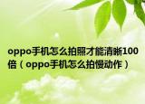 oppo手機(jī)怎么拍照才能清晰100倍（oppo手機(jī)怎么拍慢動作）