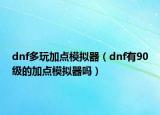 dnf多玩加點(diǎn)模擬器（dnf有90級的加點(diǎn)模擬器嗎）