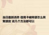 當(dāng)日最新消息 信用卡被降額怎么恢復(fù)額度 這幾個(gè)方法都可以