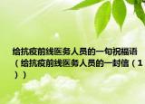 給抗疫前線醫(yī)務(wù)人員的一句祝福語（給抗疫前線醫(yī)務(wù)人員的一封信（1））
