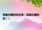 測(cè)量?jī)x器檢定校準(zhǔn)（測(cè)量?jī)x器檢定（）