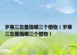 歲寒三友是指哪三個植物（歲寒三友是指哪三個植物）