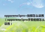 opporeno5pro+拍照怎么設(shè)置（opporeno5pro手勢拍照怎么設(shè)置）