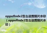 oppofindx2怎么設(shè)置照片水?。╫ppofindx2怎么設(shè)置照片水?。? /></span></a>
                        <h2><a href=