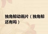 獨(dú)角鯨動(dòng)畫片（獨(dú)角鯨還有嗎）