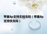 蘋(píng)果8p支持無(wú)線(xiàn)充嗎（蘋(píng)果8p支持快充嗎）