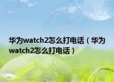 華為watch2怎么打電話（華為watch2怎么打電話）
