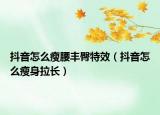 抖音怎么瘦腰豐臀特效（抖音怎么瘦身拉長）