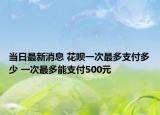 當(dāng)日最新消息 花唄一次最多支付多少 一次最多能支付500元