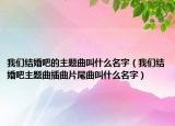 我們結(jié)婚吧的主題曲叫什么名字（我們結(jié)婚吧主題曲插曲片尾曲叫什么名字）