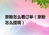 京粉怎么看訂單（京粉怎么提現(xiàn)）