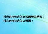 抖音來(lái)電鈴聲怎么設(shè)置蘋果手機(jī)（抖音來(lái)電鈴聲怎么設(shè)置）