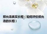 鄭允浩真實(shí)長(zhǎng)相（如何評(píng)價(jià)鄭允浩的長(zhǎng)相）