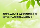 淘寶小二介入多長(zhǎng)時(shí)間有結(jié)果（淘寶小二介入會(huì)看聊天記錄嗎）