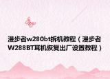 漫步者w280bt拆機(jī)教程（漫步者W288BT耳機(jī)恢復(fù)出廠設(shè)置教程）
