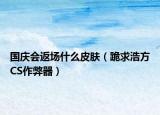國慶會(huì)返場什么皮膚（跪求浩方CS作弊器）