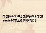 華為mate20怎么換字體（華為mate20怎么換字體樣式）