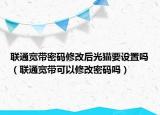 聯(lián)通寬帶密碼修改后光貓要設(shè)置嗎（聯(lián)通寬帶可以修改密碼嗎）