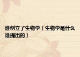 誰創(chuàng)立了生物學（生物學是什么誰提出的）