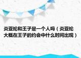 炎亞綸和王子是一個(gè)人嗎（炎亞綸大概在王子的約會(huì)中什么時(shí)間出現(xiàn)）