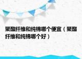 聚酯纖維和純棉哪個(gè)便宜（聚酯纖維和純棉哪個(gè)好）