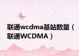 聯(lián)通wcdma基站數(shù)量（聯(lián)通WCDMA）