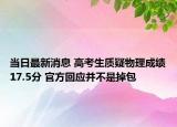 當(dāng)日最新消息 高考生質(zhì)疑物理成績17.5分 官方回應(yīng)并不是掉包