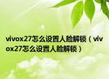 vivox27怎么設(shè)置人臉解鎖（vivox27怎么設(shè)置人臉解鎖）