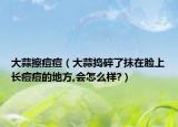 大蒜擦痘痘（大蒜搗碎了抹在臉上長(zhǎng)痘痘的地方,會(huì)怎么樣?）