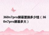 360n7pro屏幕更換多少錢（360n7pro屏幕多大）
