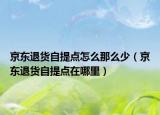 京東退貨自提點怎么那么少（京東退貨自提點在哪里）
