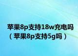 蘋果8p支持18w充電嗎（蘋果8p支持5g嗎）