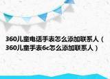 360兒童電話手表怎么添加聯(lián)系人（360兒童手表6c怎么添加聯(lián)系人）